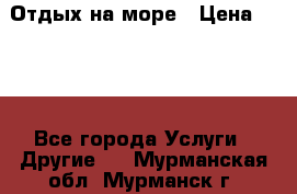 Отдых на море › Цена ­ 300 - Все города Услуги » Другие   . Мурманская обл.,Мурманск г.